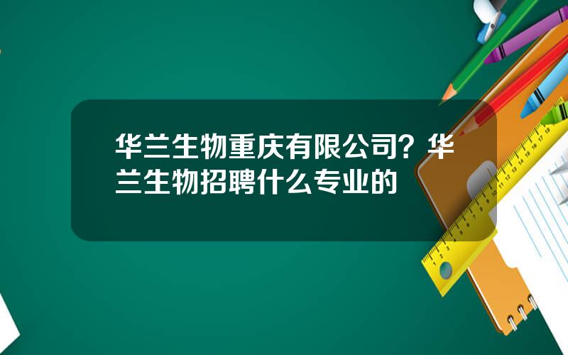 华兰生物重庆有限公司？华兰生物招聘什么专业的