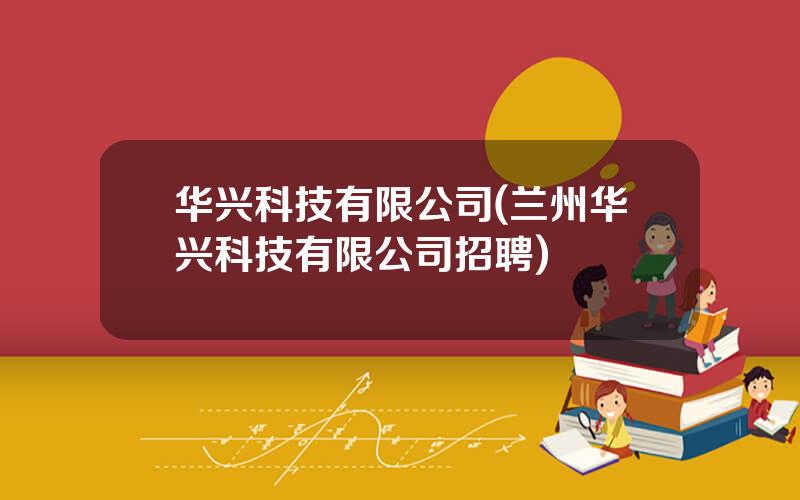 华兴科技有限公司(兰州华兴科技有限公司招聘)