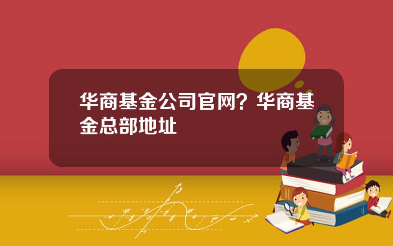 华商基金公司官网？华商基金总部地址