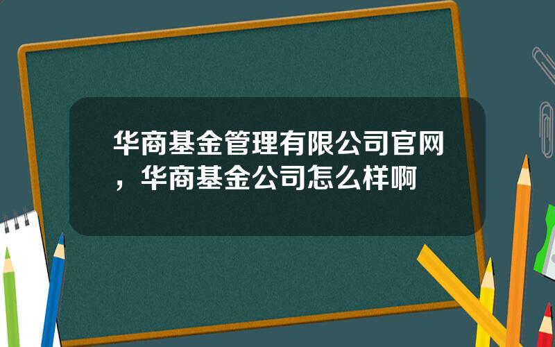 华商基金管理有限公司官网，华商基金公司怎么样啊