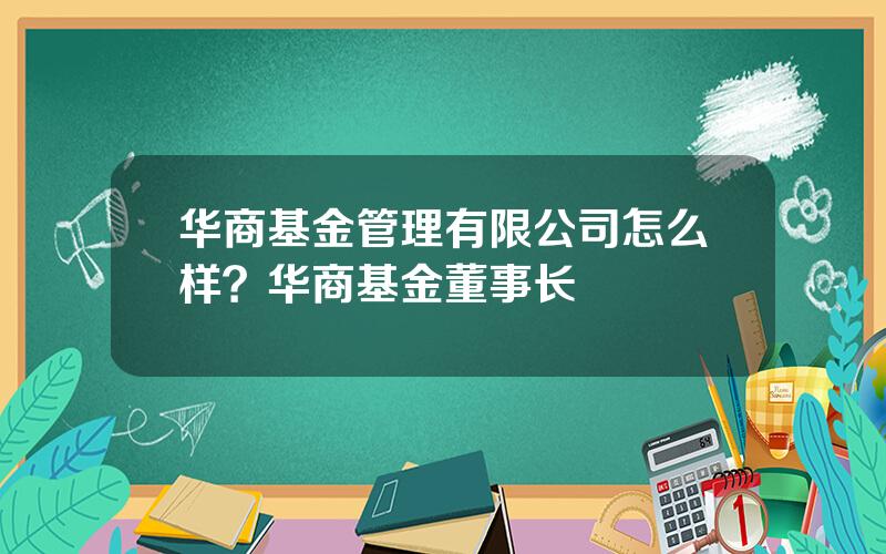 华商基金管理有限公司怎么样？华商基金董事长