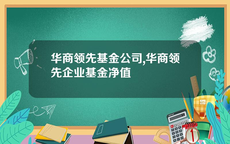华商领先基金公司,华商领先企业基金净值