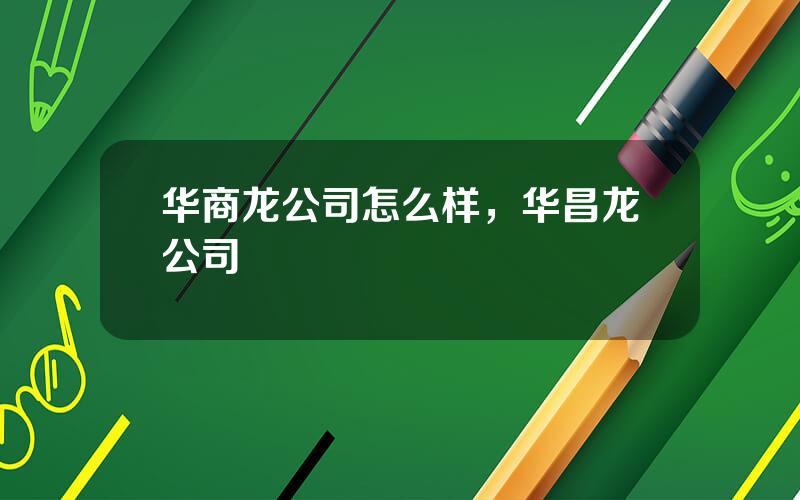 华商龙公司怎么样，华昌龙公司