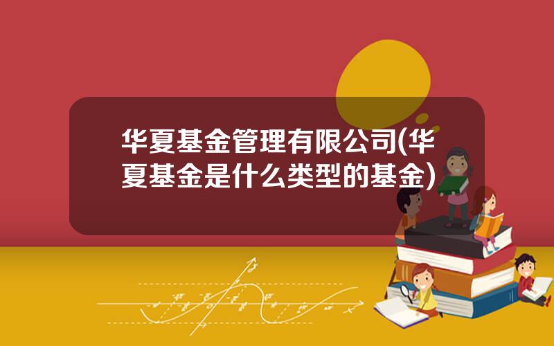 华夏基金管理有限公司(华夏基金是什么类型的基金)