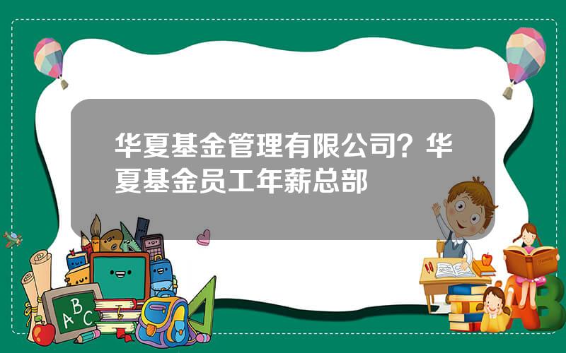 华夏基金管理有限公司？华夏基金员工年薪总部