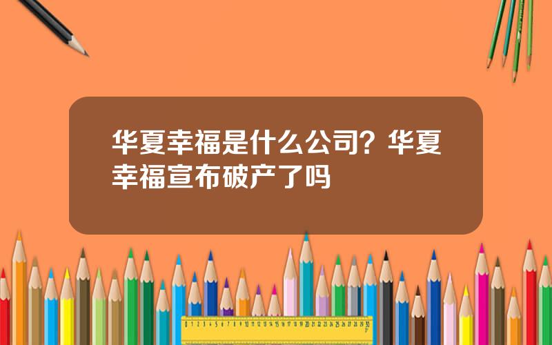 华夏幸福是什么公司？华夏幸福宣布破产了吗