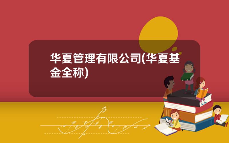 华夏管理有限公司(华夏基金全称)