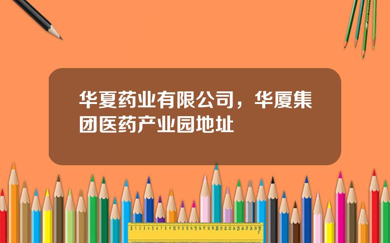 华夏药业有限公司，华厦集团医药产业园地址