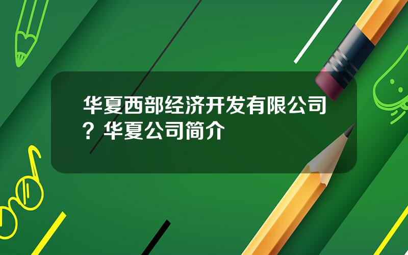 华夏西部经济开发有限公司？华夏公司简介