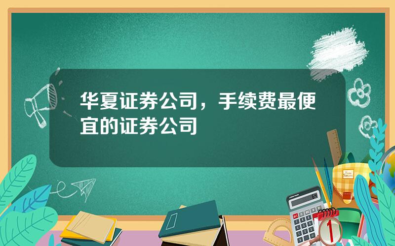 华夏证券公司，手续费最便宜的证券公司