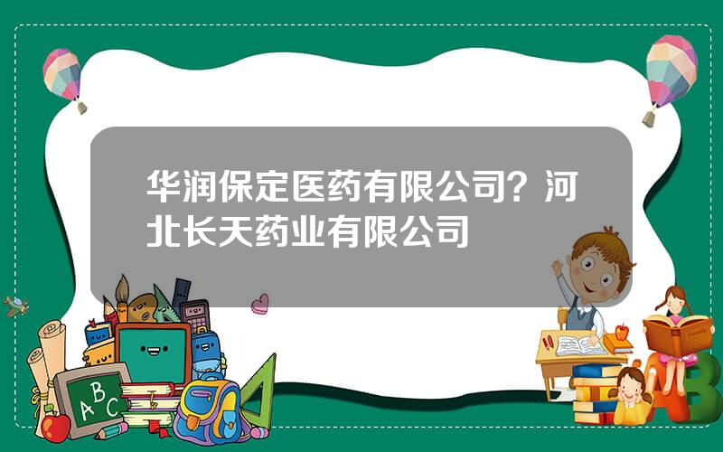 华润保定医药有限公司？河北长天药业有限公司