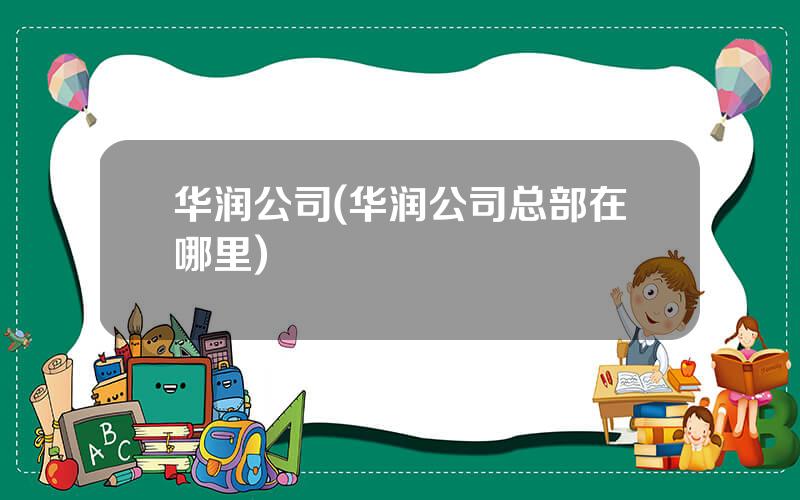 华润公司(华润公司总部在哪里)
