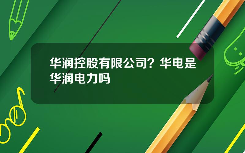 华润控股有限公司？华电是华润电力吗