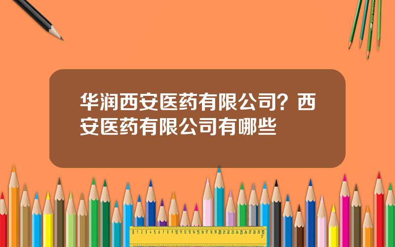 华润西安医药有限公司？西安医药有限公司有哪些