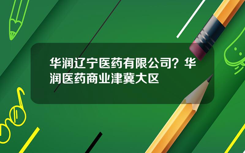 华润辽宁医药有限公司？华润医药商业津冀大区