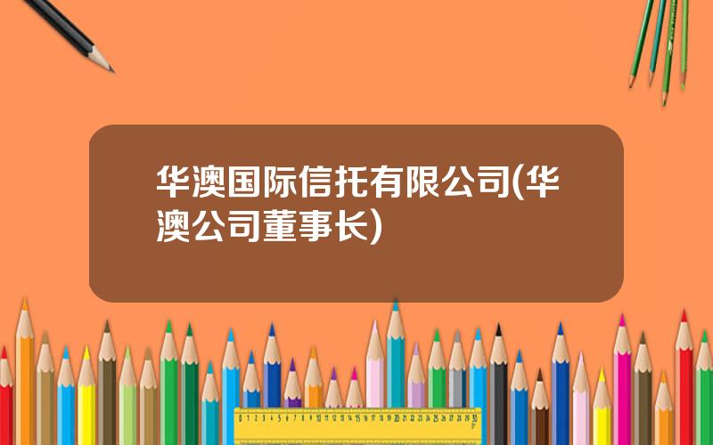 华澳国际信托有限公司(华澳公司董事长)