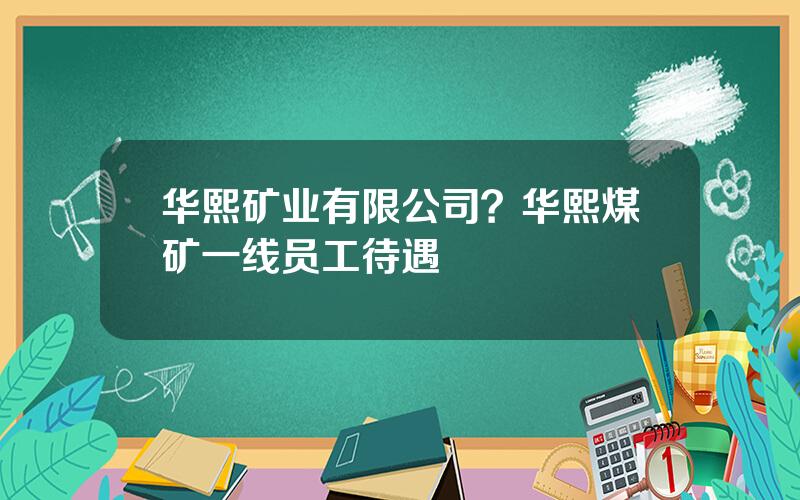 华熙矿业有限公司？华熙煤矿一线员工待遇