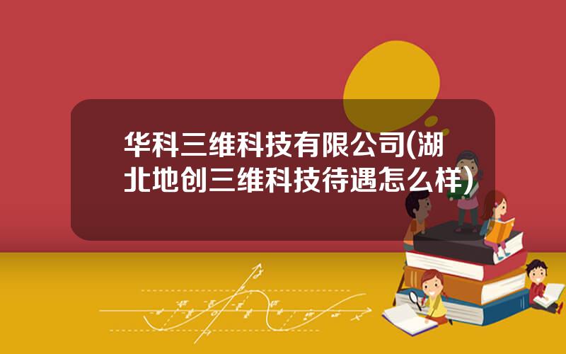 华科三维科技有限公司(湖北地创三维科技待遇怎么样)