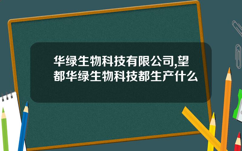 华绿生物科技有限公司,望都华绿生物科技都生产什么