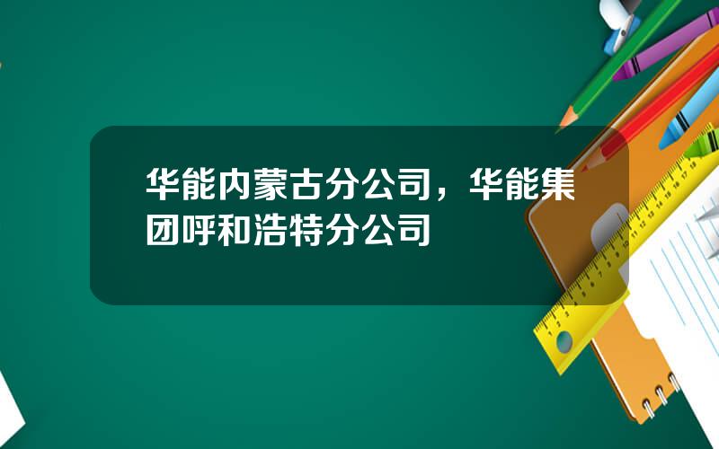 华能内蒙古分公司，华能集团呼和浩特分公司