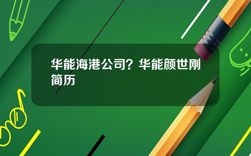 华能海港公司？华能颜世刚简历