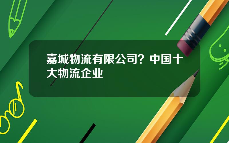 嘉城物流有限公司？中国十大物流企业