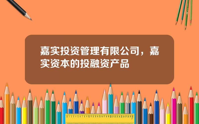嘉实投资管理有限公司，嘉实资本的投融资产品