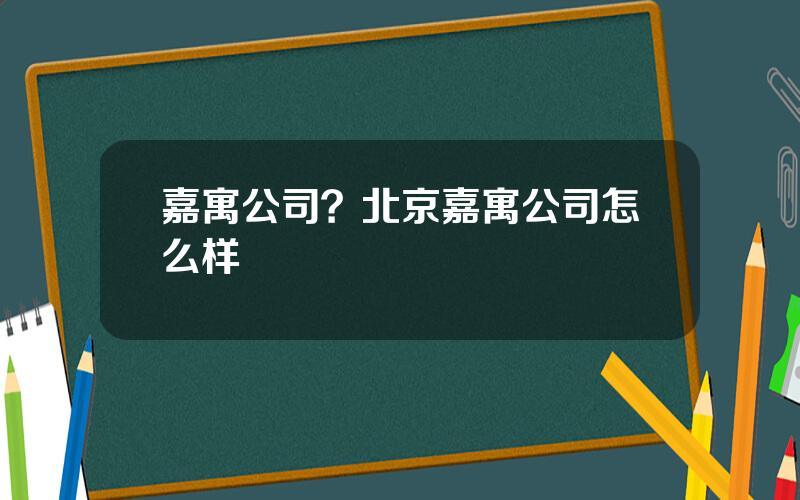 嘉寓公司？北京嘉寓公司怎么样