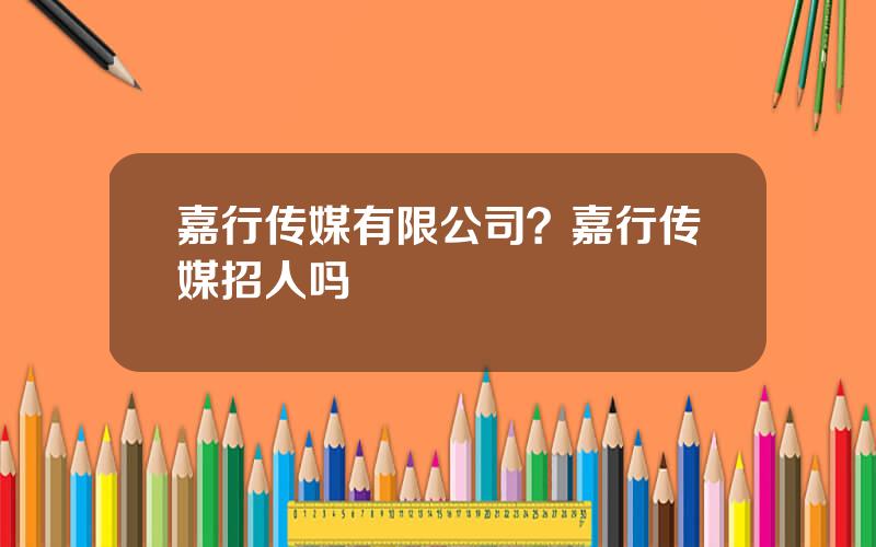 嘉行传媒有限公司？嘉行传媒招人吗