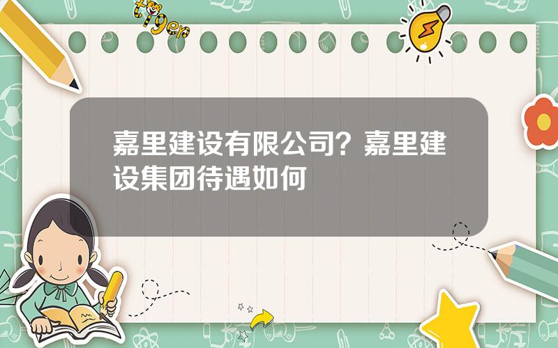 嘉里建设有限公司？嘉里建设集团待遇如何