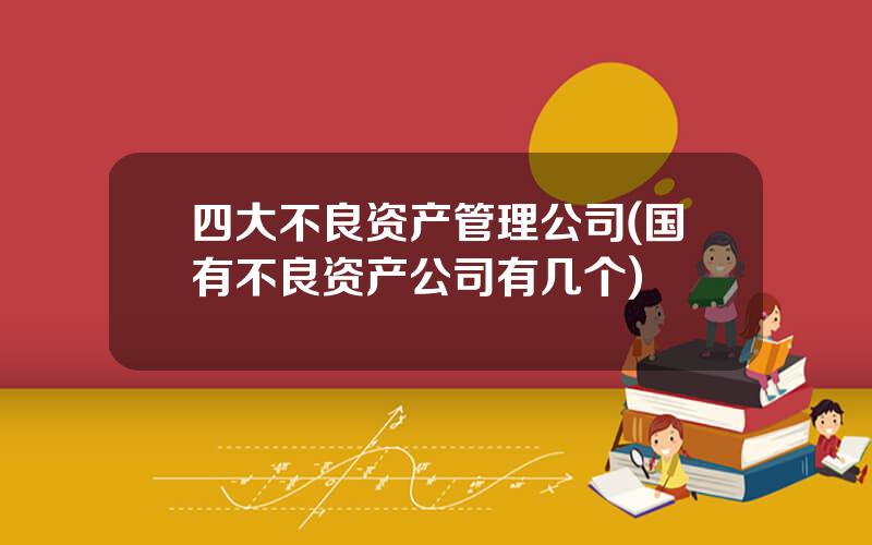 四大不良资产管理公司(国有不良资产公司有几个)