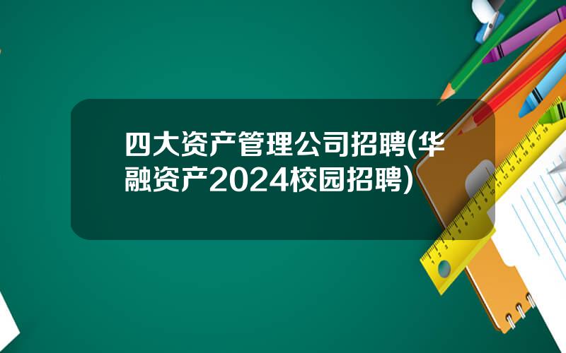 四大资产管理公司招聘(华融资产2024校园招聘)