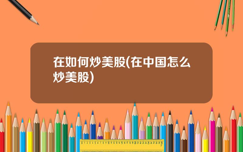 在如何炒美股(在中国怎么炒美股)