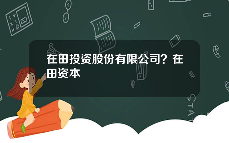 在田投资股份有限公司？在田资本