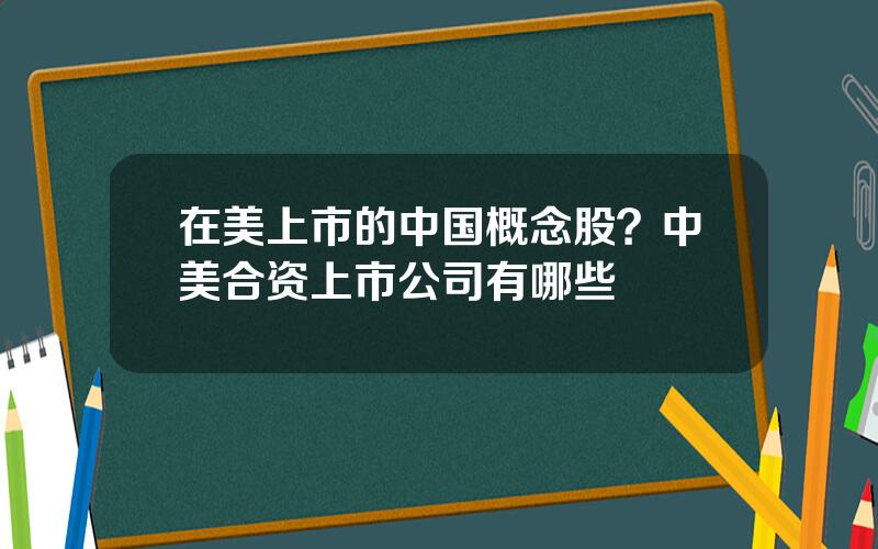 在美上市的中国概念股？中美合资上市公司有哪些