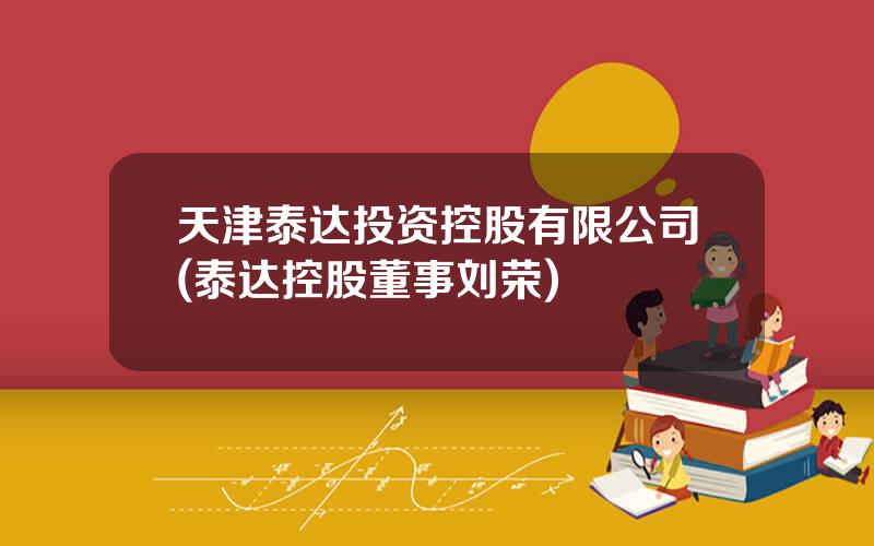 天津泰达投资控股有限公司(泰达控股董事刘荣)