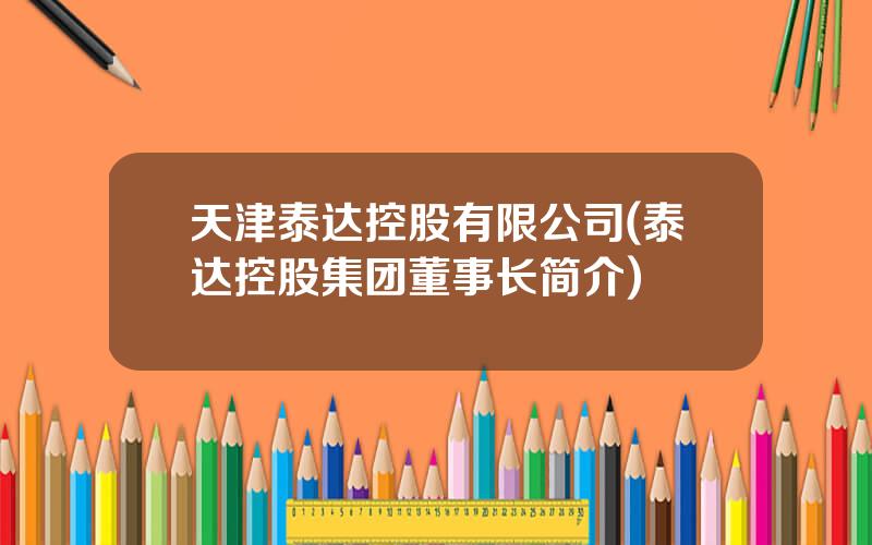 天津泰达控股有限公司(泰达控股集团董事长简介)