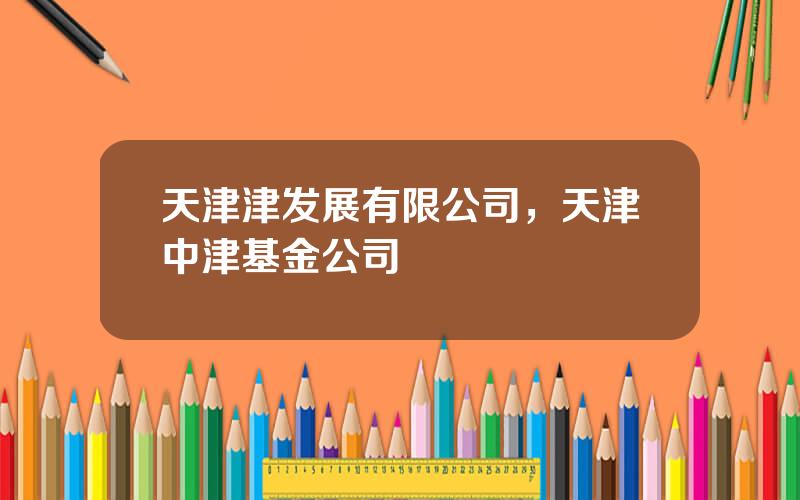 天津津发展有限公司，天津中津基金公司