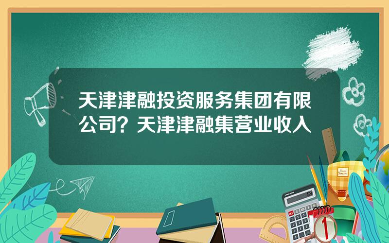 天津津融投资服务集团有限公司？天津津融集营业收入