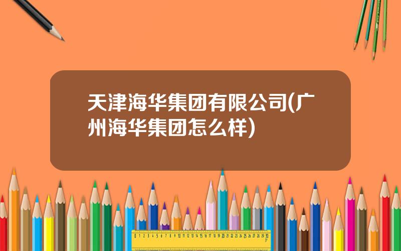 天津海华集团有限公司(广州海华集团怎么样)