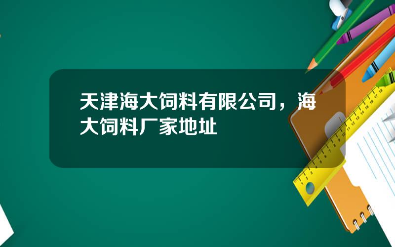 天津海大饲料有限公司，海大饲料厂家地址