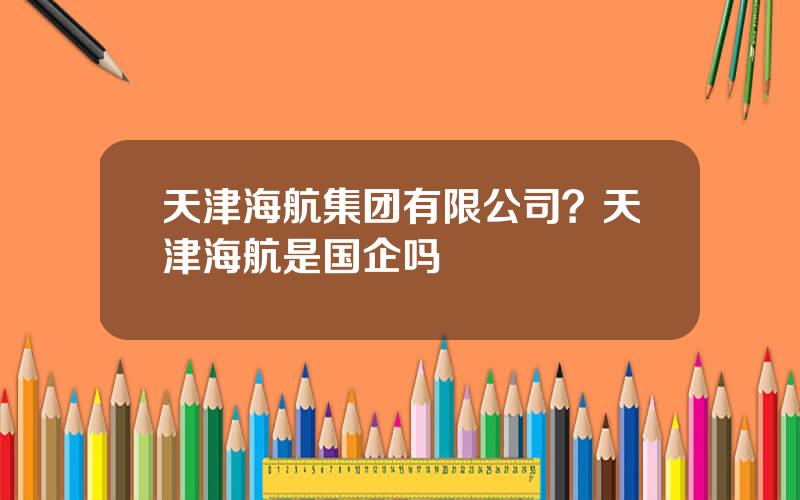天津海航集团有限公司？天津海航是国企吗