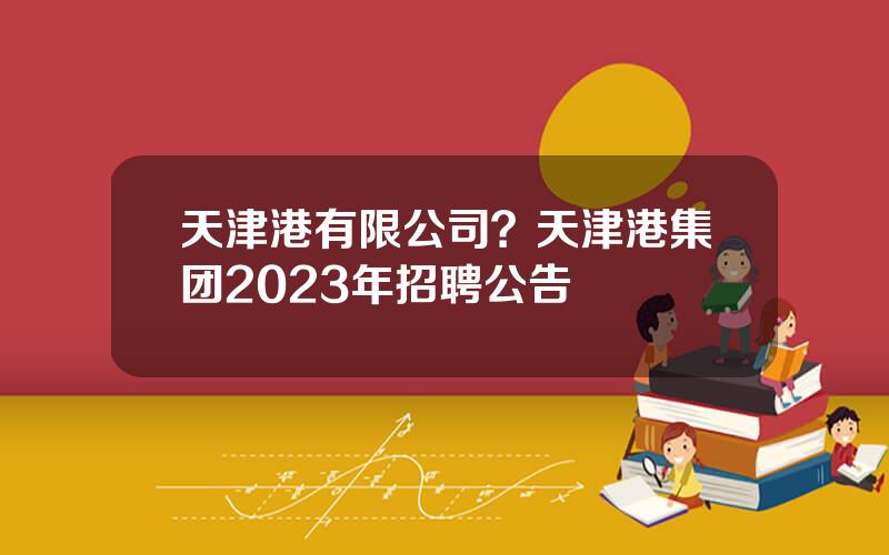 天津港有限公司？天津港集团2023年招聘公告