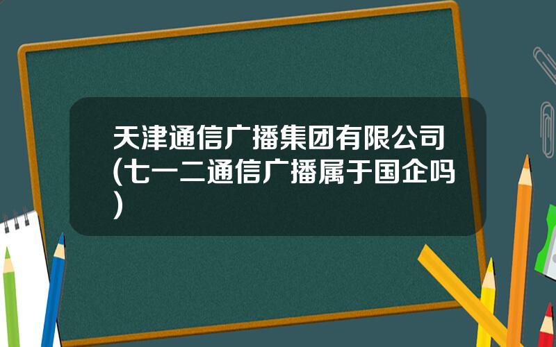 天津通信广播集团有限公司(七一二通信广播属于国企吗)