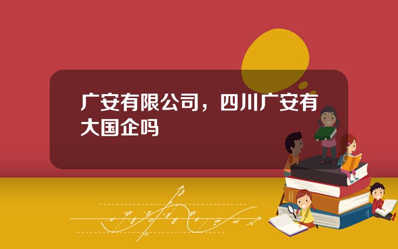 广安有限公司，四川广安有大国企吗