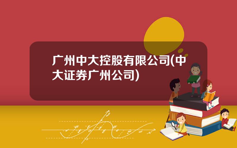 广州中大控股有限公司(中大证券广州公司)