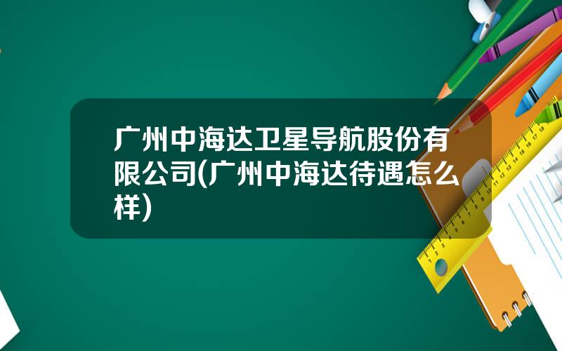 广州中海达卫星导航股份有限公司(广州中海达待遇怎么样)