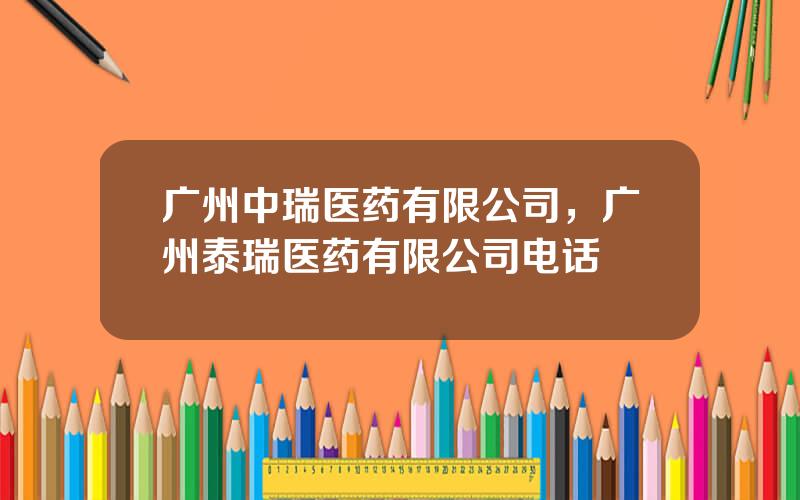 广州中瑞医药有限公司，广州泰瑞医药有限公司电话