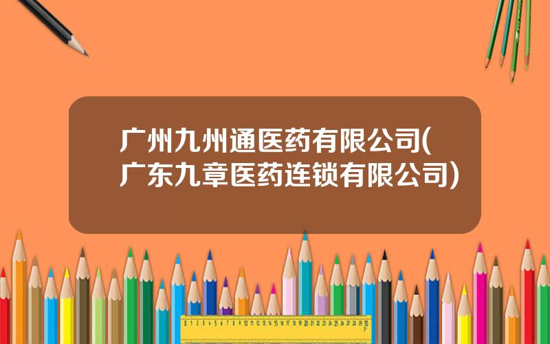 广州九州通医药有限公司(广东九章医药连锁有限公司)