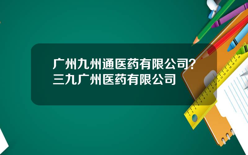 广州九州通医药有限公司？三九广州医药有限公司